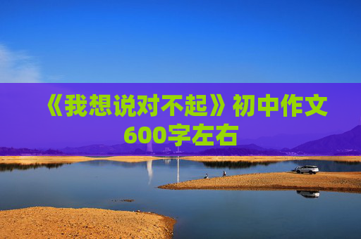 《我想说对不起》初中作文600字左右