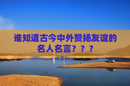 谁知道古今中外赞扬友谊的名人名言？？？