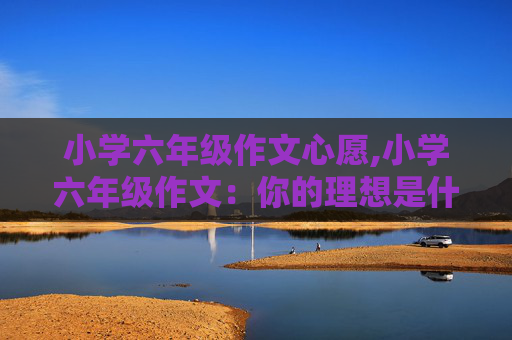 小学六年级作文心愿,小学六年级作文：你的理想是什么？你因该怎么做才能实现自己的理想，我想成为一名特警 我只知道需要好好