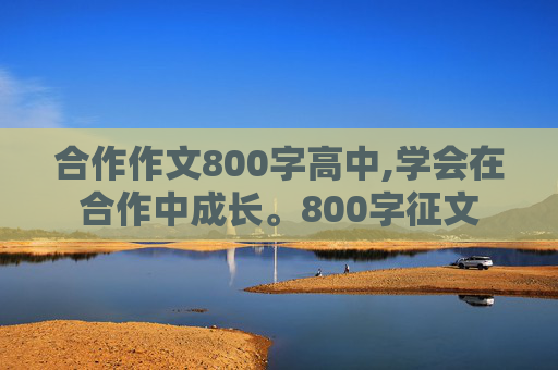 合作作文800字高中,学会在合作中成长。800字征文