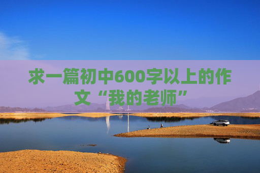 求一篇初中600字以上的作文“我的老师”