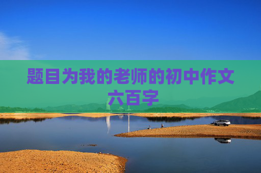 题目为我的老师的初中作文 六百字