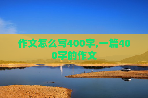 作文怎么写400字,一篇400字的作文