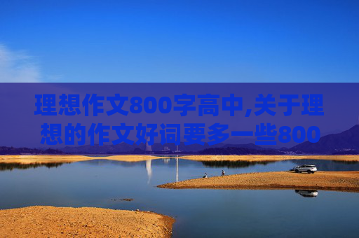 理想作文800字高中,关于理想的作文好词要多一些800字以上