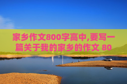 家乡作文800字高中,要写一篇关于我的家乡的作文 800字 （乐山） 最好是那种重游故乡，面对家乡的变化，感慨万千的那种。谢谢