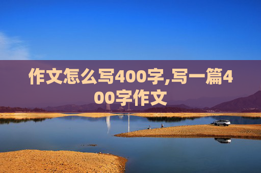 作文怎么写400字,写一篇400字作文