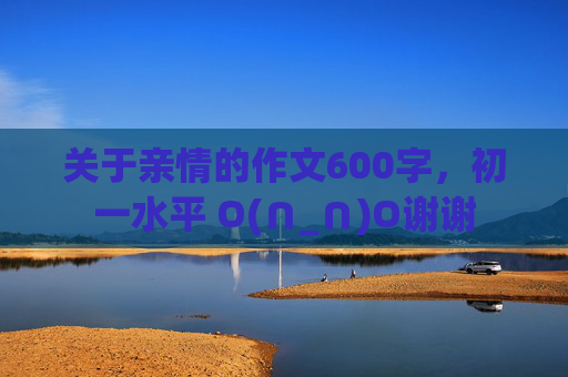 关于亲情的作文600字，初一水平 O(∩_∩)O谢谢