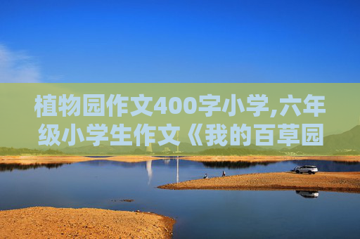 植物园作文400字小学,六年级小学生作文《我的百草园》400字