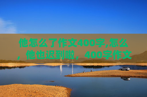 他怎么了作文400字,怎么，他也迟到啦，400字作文