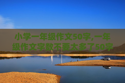 小学一年级作文50字,一年级作文字数不要太多了50字以内？