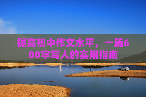 提高初中作文水平，一篇600字写人的实用指南