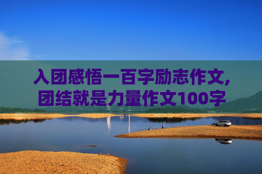 入团感悟一百字励志作文,团结就是力量作文100字