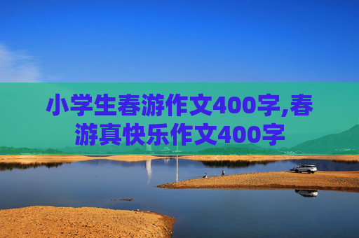 小学生春游作文400字,春游真快乐作文400字