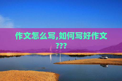 作文怎么写,如何写好作文???