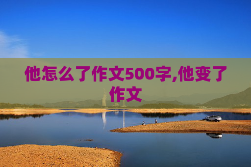 他怎么了作文500字,他变了作文