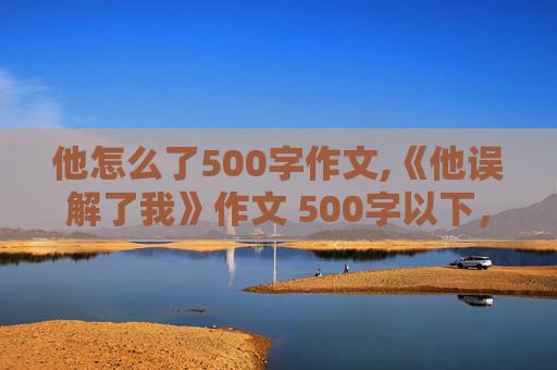 他怎么了500字作文,《他误解了我》作文 500字以下，400字以上〔要快〕