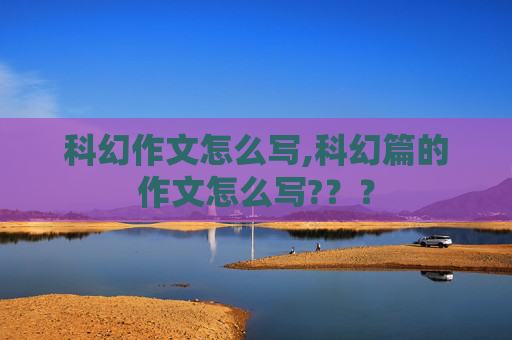 科幻作文怎么写,科幻篇的作文怎么写?？？