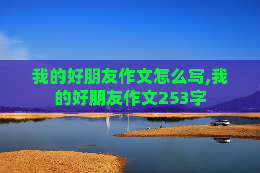 我的好朋友作文怎么写,我的好朋友作文253字