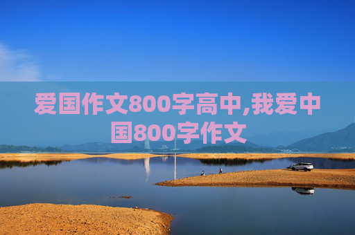 爱国作文800字高中,我爱中国800字作文