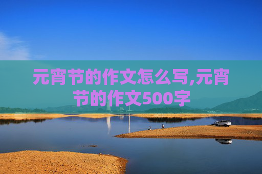 元宵节的作文怎么写,元宵节的作文500字