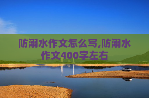 防溺水作文怎么写,防溺水作文400字左右