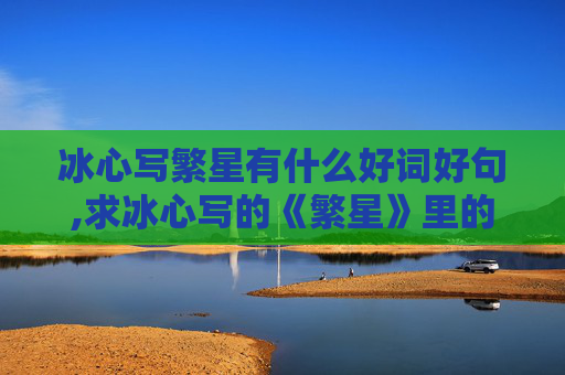 冰心写繁星有什么好词好句,求冰心写的《繁星》里的好词好句，句子要多一点，加感悟100字左右