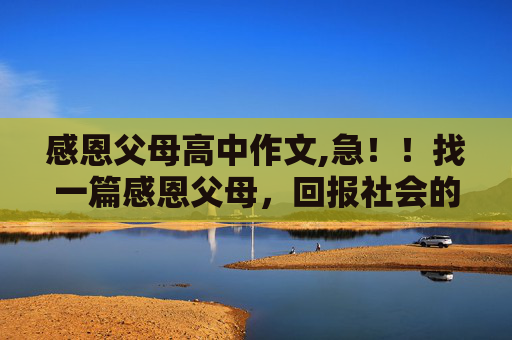 感恩父母高中作文,急！！找一篇感恩父母，回报社会的中学作文！！急急急急