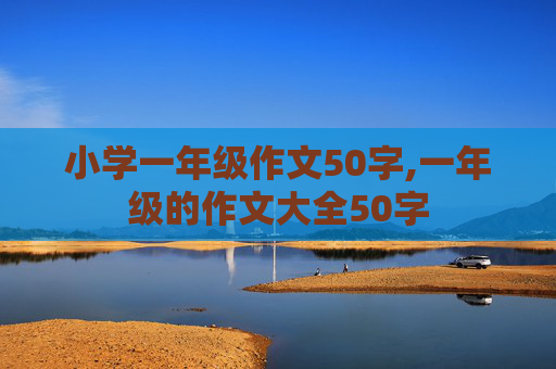 小学一年级作文50字,一年级的作文大全50字