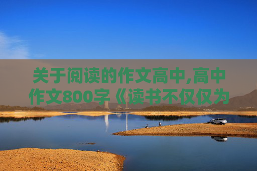 关于阅读的作文高中,高中作文800字《读书不仅仅为了生活》