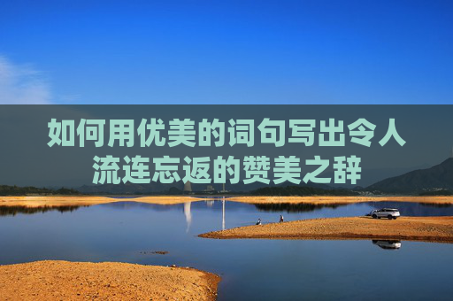 如何用优美的词句写出令人流连忘返的赞美之辞