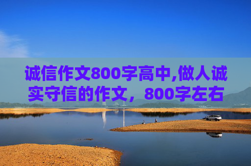 诚信作文800字高中,做人诚实守信的作文，800字左右