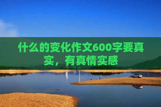 什么的变化作文600字要真实，有真情实感