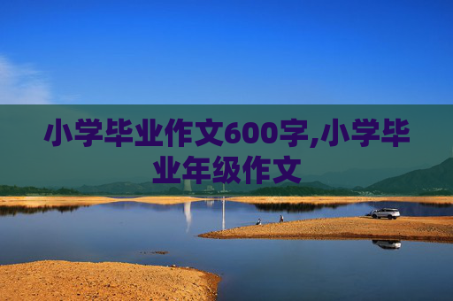 小学毕业作文600字,小学毕业年级作文