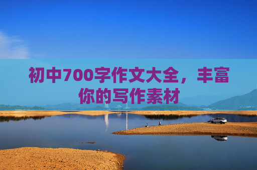 初中700字作文大全，丰富你的写作素材