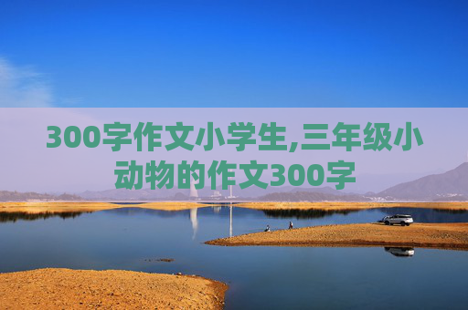 300字作文小学生,三年级小动物的作文300字