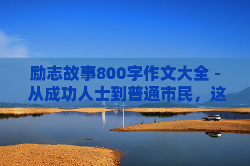 励志故事800字作文大全 - 从成功人士到普通市民，这些励志故事将启发你的人生