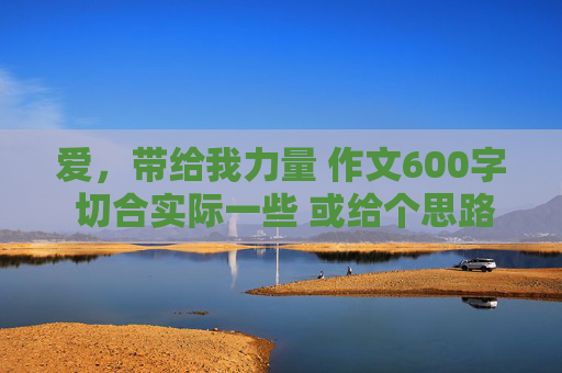 爱，带给我力量 作文600字 切合实际一些 或给个思路也行 急！！！