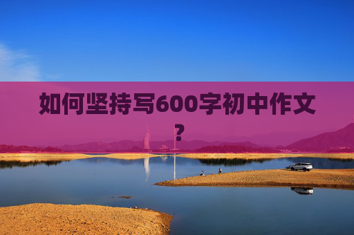 如何坚持写600字初中作文？