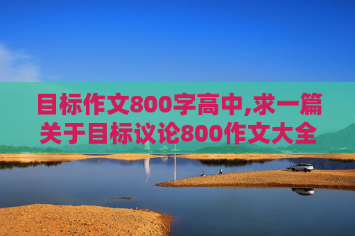 目标作文800字高中,求一篇关于目标议论800作文大全