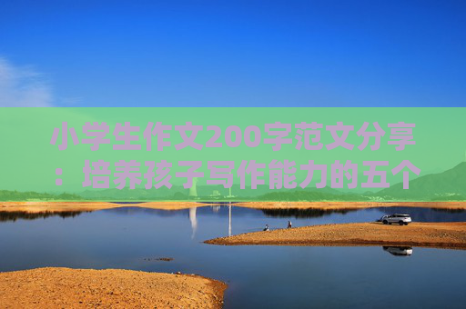 小学生作文200字范文分享：培养孩子写作能力的五个关键要素