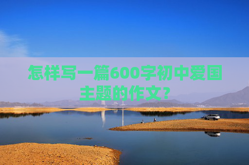 怎样写一篇600字初中爱国主题的作文？