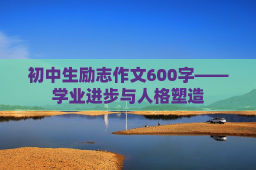 初中生励志作文600字——学业进步与人格塑造