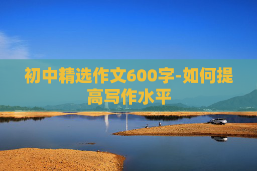 初中精选作文600字-如何提高写作水平