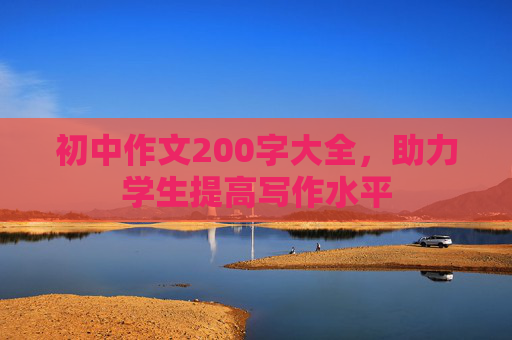 初中作文200字大全，助力学生提高写作水平