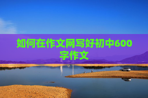 如何在作文网写好初中600字作文