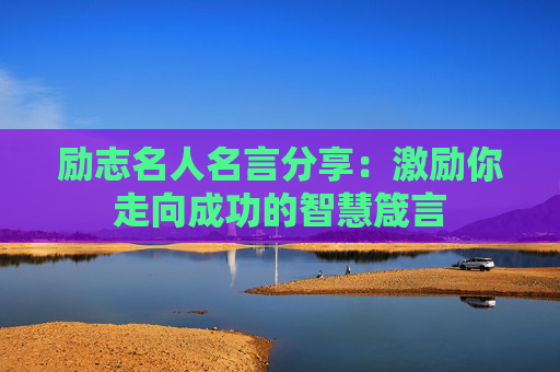 励志名人名言分享：激励你走向成功的智慧箴言