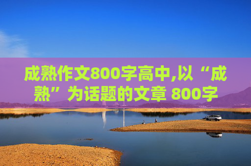 成熟作文800字高中,以“成熟”为话题的文章 800字