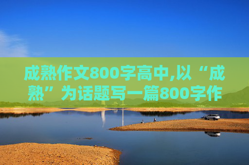 成熟作文800字高中,以“成熟”为话题写一篇800字作文