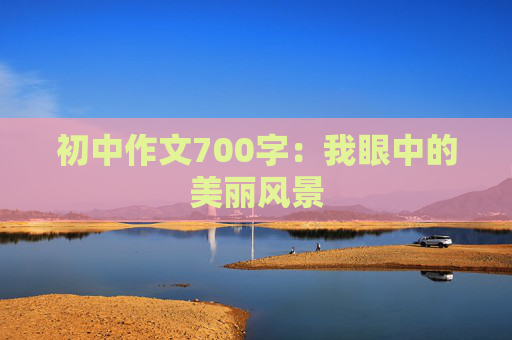 初中作文700字：我眼中的美丽风景