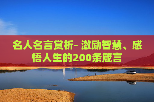 名人名言赏析- 激励智慧、感悟人生的200条箴言